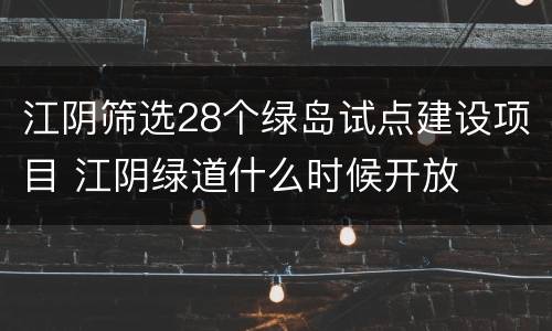 江阴筛选28个绿岛试点建设项目 江阴绿道什么时候开放