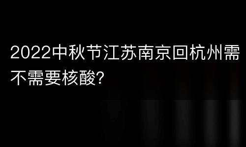 2022中秋节江苏南京回杭州需不需要核酸？