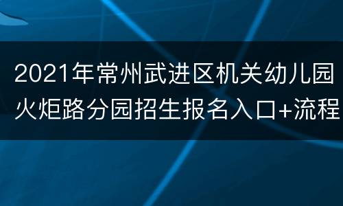 2021年常州武进区机关幼儿园火炬路分园招生报名入口+流程