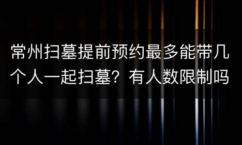 常州扫墓提前预约最多能带几个人一起扫墓？有人数限制吗？