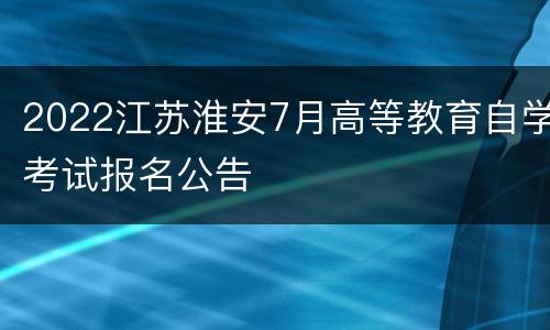 2022江苏淮安7月高等教育自学考试报名公告