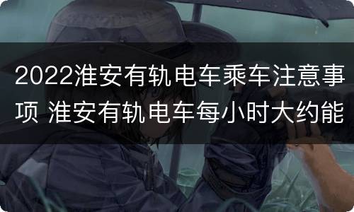2022淮安有轨电车乘车注意事项 淮安有轨电车每小时大约能行多少千米