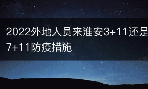 2022外地人员来淮安3+11还是7+11防疫措施