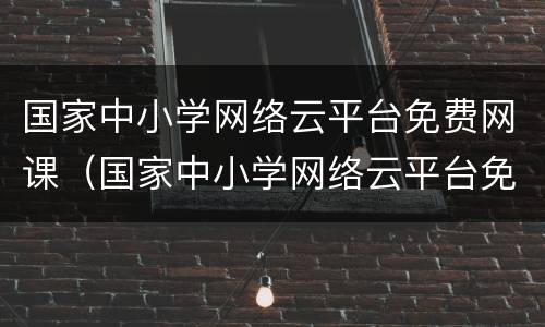 国家中小学网络云平台免费网课（国家中小学网络云平台免费网课app）
