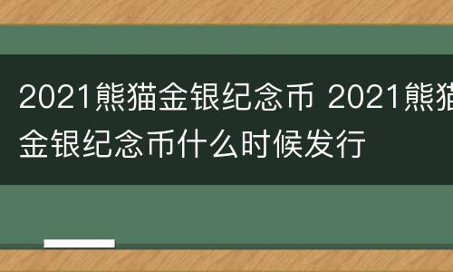 2021熊猫金银纪念币 2021熊猫金银纪念币什么时候发行