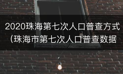2020珠海第七次人口普查方式（珠海市第七次人口普查数据）