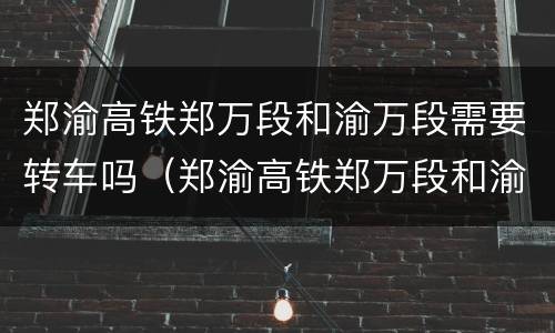 郑渝高铁郑万段和渝万段需要转车吗（郑渝高铁郑万段和渝万段需要转车吗最新消息）