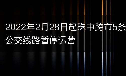2022年2月28日起珠中跨市5条公交线路暂停运营