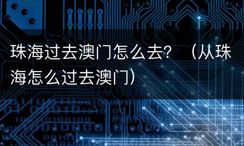 珠海过去澳门怎么去？（从珠海怎么过去澳门）