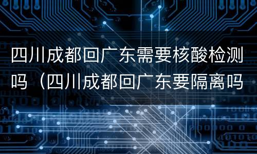 四川成都回广东需要核酸检测吗（四川成都回广东要隔离吗）