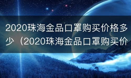 2020珠海金品口罩购买价格多少（2020珠海金品口罩购买价格多少一个）