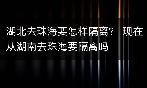 湖北去珠海要怎样隔离？ 现在从湖南去珠海要隔离吗