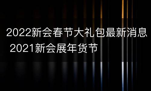 2022新会春节大礼包最新消息 2021新会展年货节