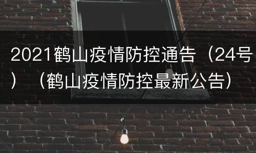 2021鹤山疫情防控通告（24号）（鹤山疫情防控最新公告）