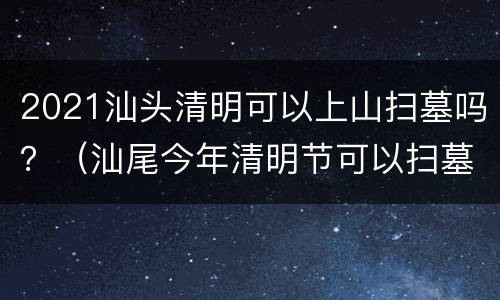 2021汕头清明可以上山扫墓吗？（汕尾今年清明节可以扫墓吗）
