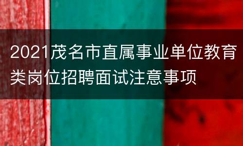 2021茂名市直属事业单位教育类岗位招聘面试注意事项