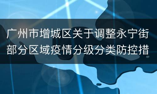 广州市增城区关于调整永宁街部分区域疫情分级分类防控措施的通告