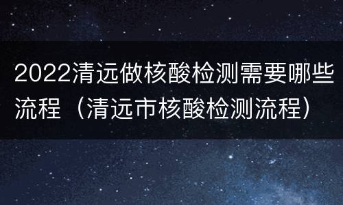 2022清远做核酸检测需要哪些流程（清远市核酸检测流程）