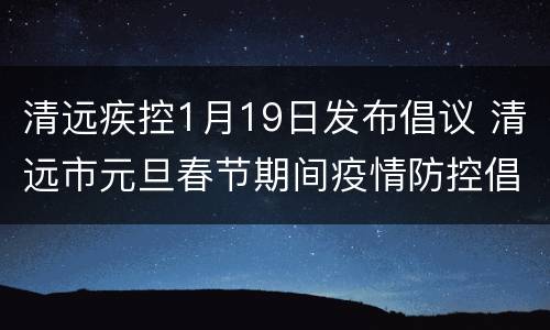 清远疾控1月19日发布倡议 清远市元旦春节期间疫情防控倡议书
