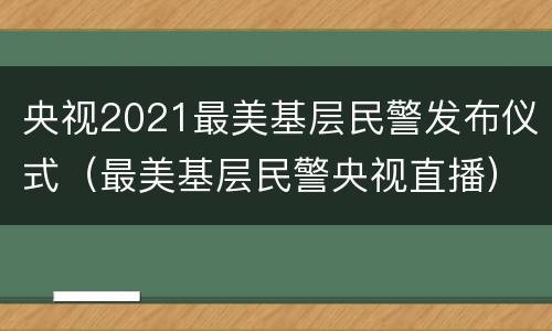 央视2021最美基层民警发布仪式（最美基层民警央视直播）