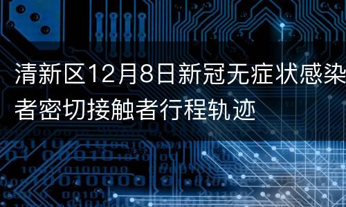 清新区12月8日新冠无症状感染者密切接触者行程轨迹