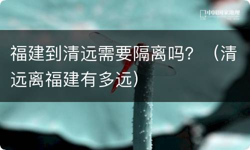福建到清远需要隔离吗？（清远离福建有多远）