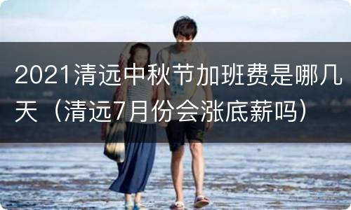 2021清远中秋节加班费是哪几天（清远7月份会涨底薪吗）