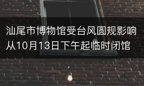 汕尾市博物馆受台风圆规影响从10月13日下午起临时闭馆