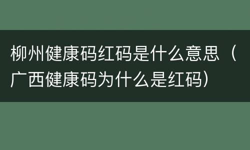 柳州健康码红码是什么意思（广西健康码为什么是红码）
