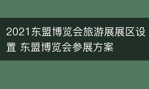2021东盟博览会旅游展展区设置 东盟博览会参展方案