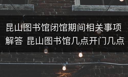 昆山图书馆闭馆期间相关事项解答 昆山图书馆几点开门几点关门