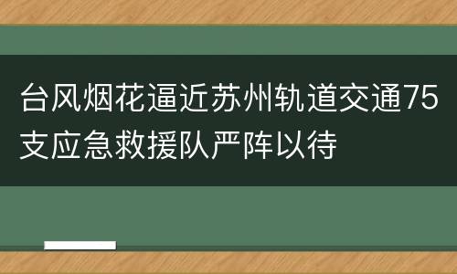 台风烟花逼近苏州轨道交通75支应急救援队严阵以待