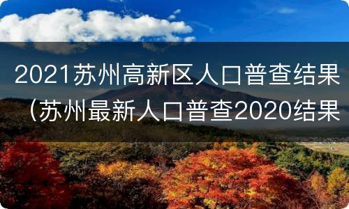 2021苏州高新区人口普查结果（苏州最新人口普查2020结果）