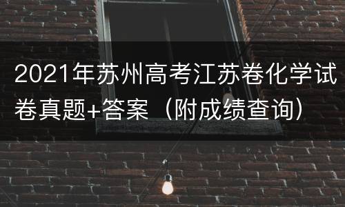 2021年苏州高考江苏卷化学试卷真题+答案（附成绩查询）