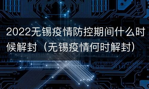 2022无锡疫情防控期间什么时候解封（无锡疫情何时解封）