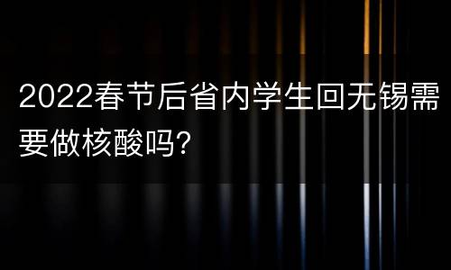 2022春节后省内学生回无锡需要做核酸吗？