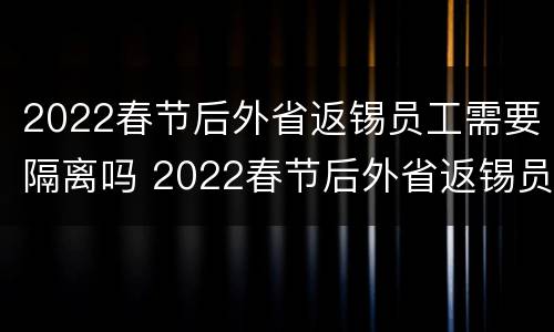 2022春节后外省返锡员工需要隔离吗 2022春节后外省返锡员工需要隔离吗现在