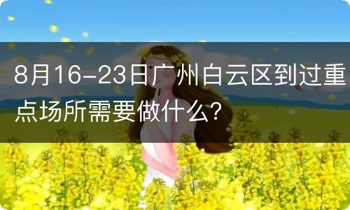 8月16-23日广州白云区到过重点场所需要做什么？