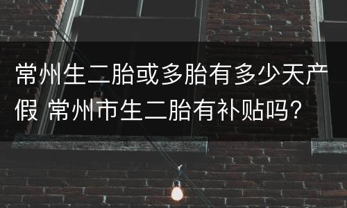 常州生二胎或多胎有多少天产假 常州市生二胎有补贴吗?