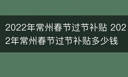 2022年常州春节过节补贴 2022年常州春节过节补贴多少钱