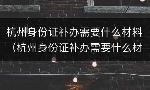 杭州身份证补办需要什么材料（杭州身份证补办需要什么材料和手续）