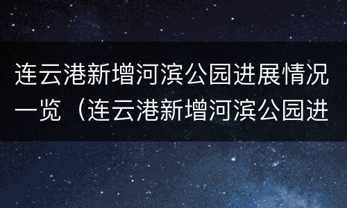 连云港新增河滨公园进展情况一览（连云港新增河滨公园进展情况一览图）