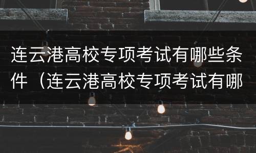 连云港高校专项考试有哪些条件（连云港高校专项考试有哪些条件要求）