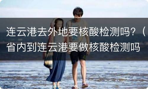 连云港去外地要核酸检测吗?（省内到连云港要做核酸检测吗）