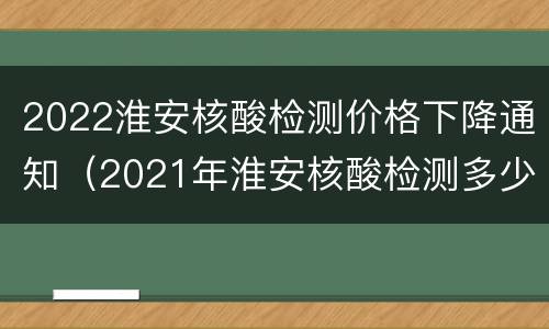 2022淮安核酸检测价格下降通知（2021年淮安核酸检测多少钱）