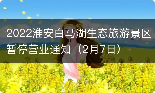 2022淮安白马湖生态旅游景区暂停营业通知（2月7日）