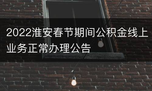 2022淮安春节期间公积金线上业务正常办理公告