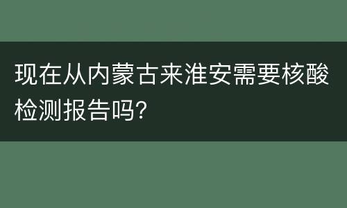 现在从内蒙古来淮安需要核酸检测报告吗？