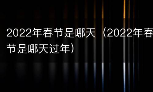 2022年春节是哪天（2022年春节是哪天过年）