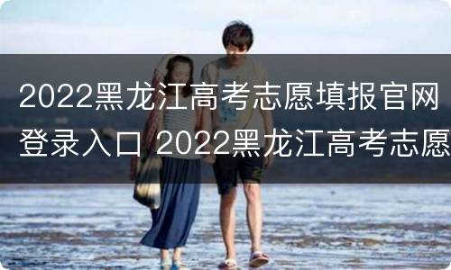 2022黑龙江高考志愿填报官网登录入口 2022黑龙江高考志愿填报官网登录入口在哪